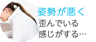 姿勢が悪く歪んでいる感じがする…
