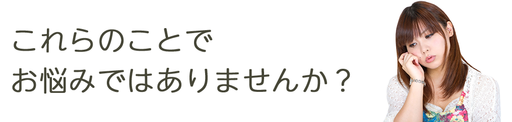 これらのことでお悩みではありませんか？